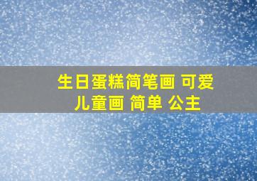 生日蛋糕简笔画 可爱 儿童画 简单 公主